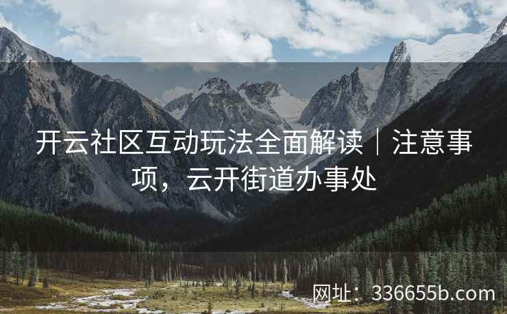 开云社区互动玩法全面解读|注意事项,云开街道办事处 开云社区互动玩法全面解读|注意事项,云开街道办事处