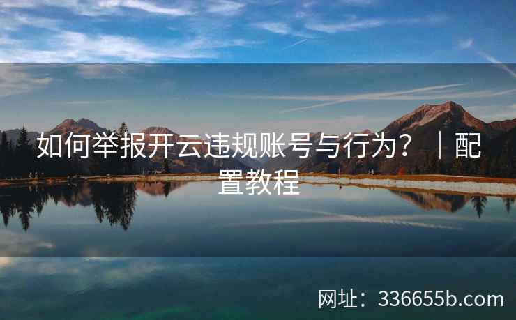 如何举报开云违规账号与行为？｜配置教程
