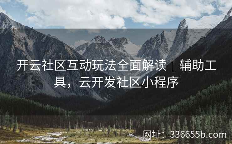 开云社区互动玩法全面解读｜辅助工具，云开发社区小程序
