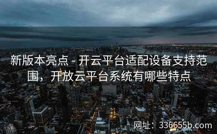 新版本亮点 - 开云平台适配设备支持范围，开放云平台系统有哪些特点