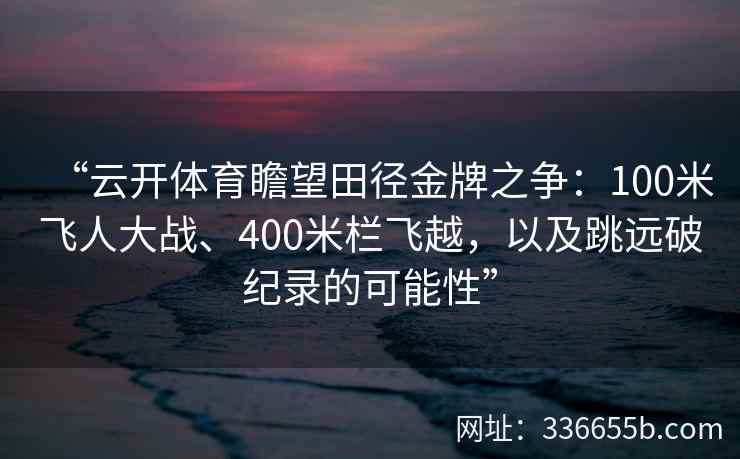 “云开体育瞻望田径金牌之争：100米飞人大战、400米栏飞越，以及跳远破纪录的可能性”