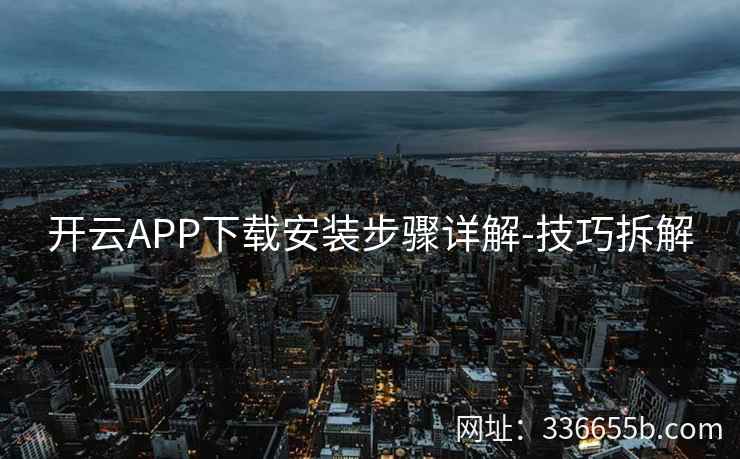 开云APP下载安装步骤详解-技巧拆解 开云APP下载安装步骤详解-技巧拆解