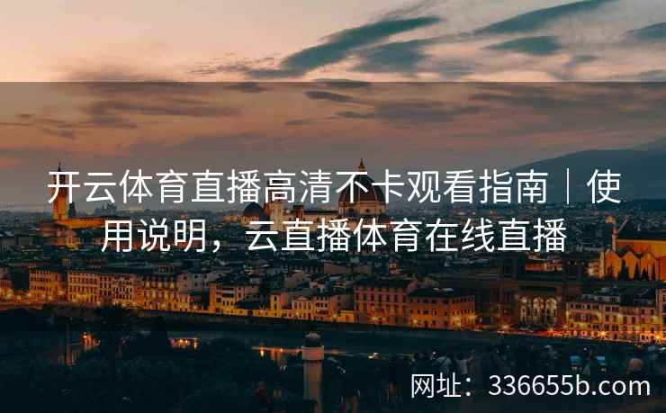开云体育直播高清不卡观看指南|使用说明,云直播体育在线直播 开云体育直播高清不卡观看指南|使用说明,云直播体育在线直播