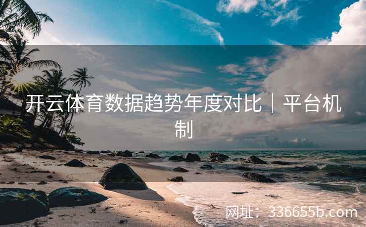 开云体育数据趋势年度对比｜平台机制