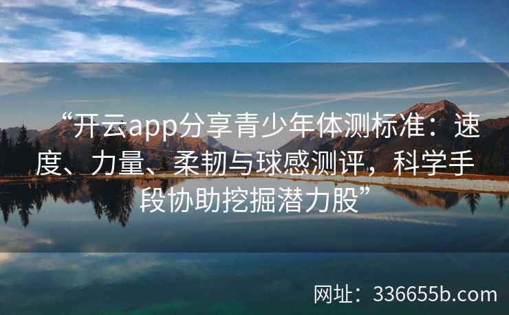 “开云app分享青少年体测标准：速度、力量、柔韧与球感测评，科学手段协助挖掘潜力股”