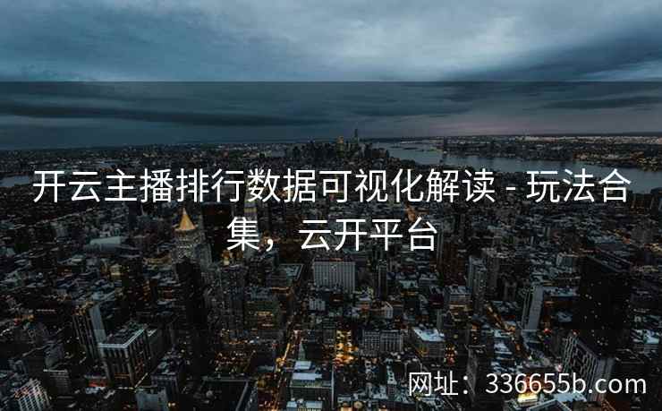 开云主播排行数据可视化解读 - 玩法合集，云开平台