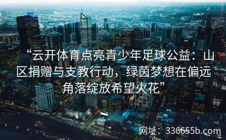 “云开体育点亮青少年足球公益：山区捐赠与支教行动，绿茵梦想在偏远角落绽放希望火花”