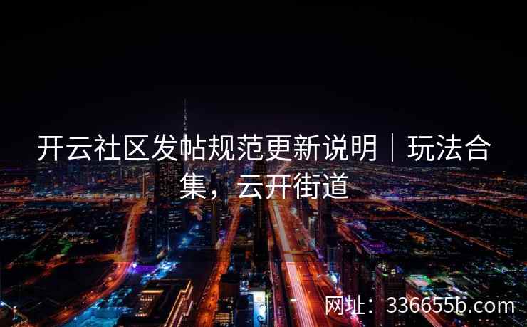 开云社区发帖规范更新说明|玩法合集,云开街道 开云社区发帖规范更新说明|玩法合集,云开街道