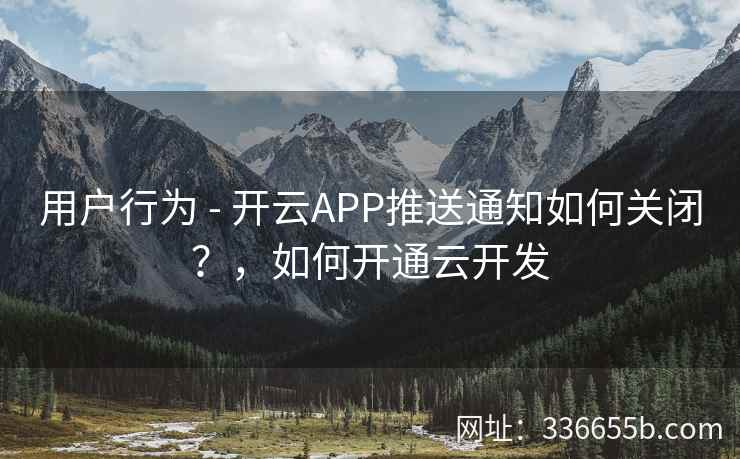 用户行为 - 开云APP推送通知如何关闭？，如何开通云开发