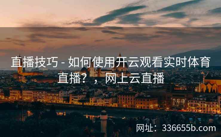 直播技巧 - 如何使用开云观看实时体育直播？，网上云直播