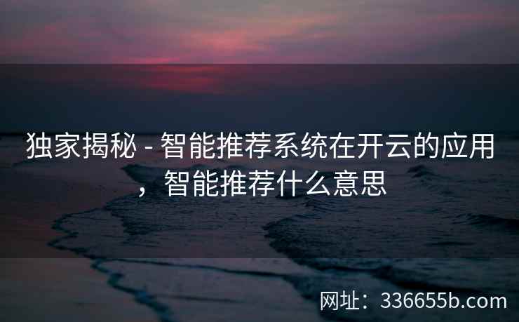 独家揭秘 - 智能推荐系统在开云的应用，智能推荐什么意思