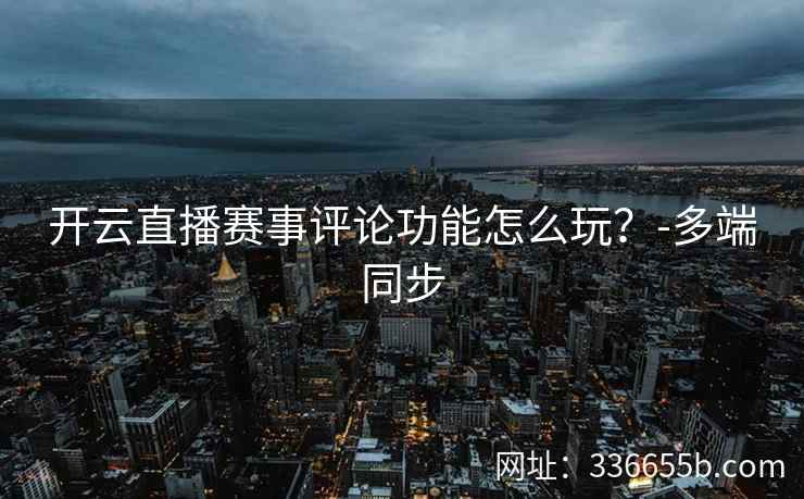 开云直播赛事评论功能怎么玩？-多端同步