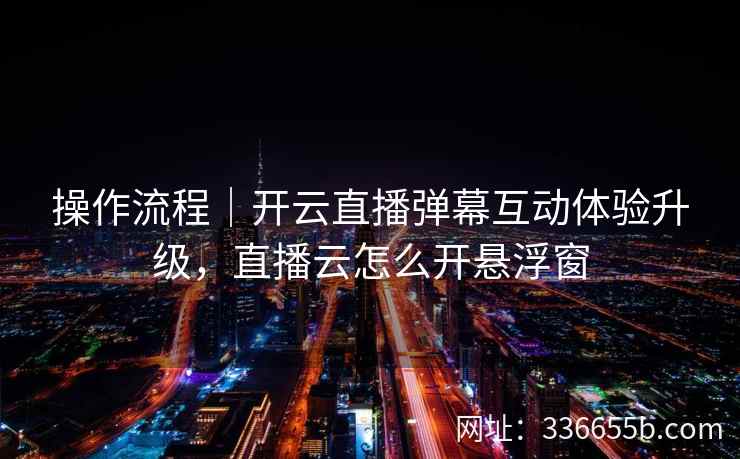 操作流程|开云直播弹幕互动体验升级,直播云怎么开悬浮窗 操作流程|开云直播弹幕互动体验升级,直播云怎么开悬浮窗