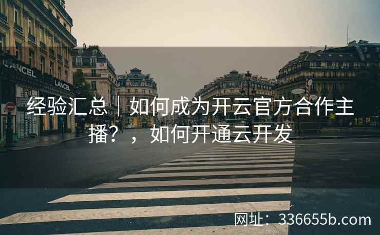 经验汇总｜如何成为开云官方合作主播？，如何开通云开发