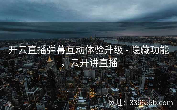 开云直播弹幕互动体验升级 - 隐藏功能，云开讲直播