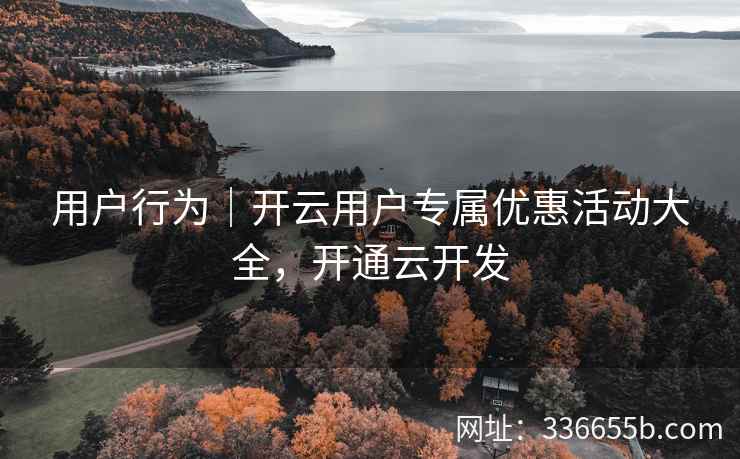 用户行为｜开云用户专属优惠活动大全，开通云开发