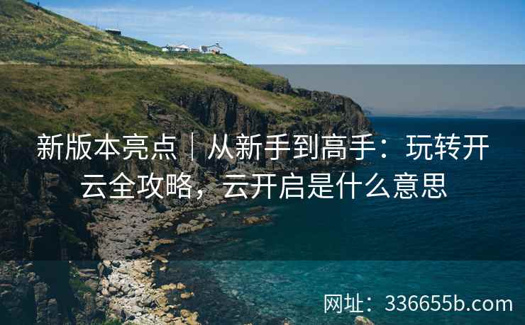 新版本亮点｜从新手到高手：玩转开云全攻略，云开启是什么意思