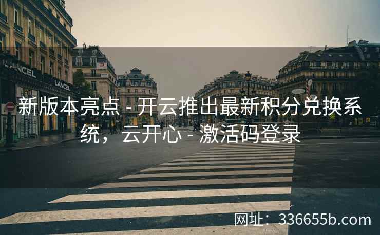 新版本亮点 - 开云推出最新积分兑换系统，云开心 - 激活码登录