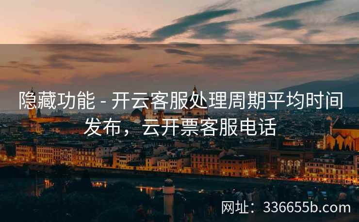 隐藏功能 - 开云客服处理周期平均时间发布,云开票客服电话 隐藏功能 - 开云客服处理周期平均时间发布,云开票客服电话