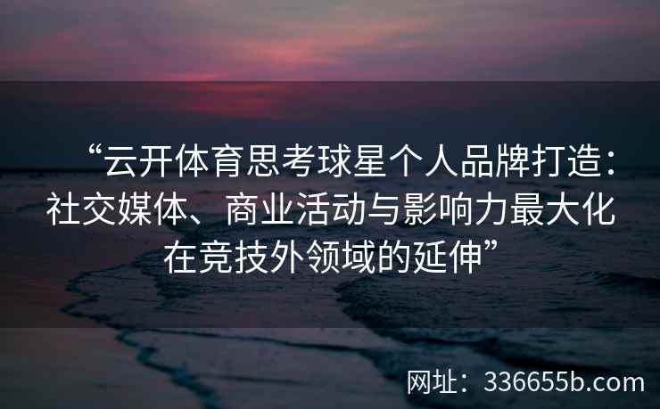 “云开体育思考球星个人品牌打造：社交媒体、商业活动与影响力最大化在竞技外领域的延伸”