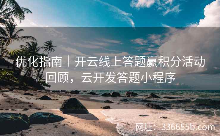 优化指南｜开云线上答题赢积分活动回顾，云开发答题小程序