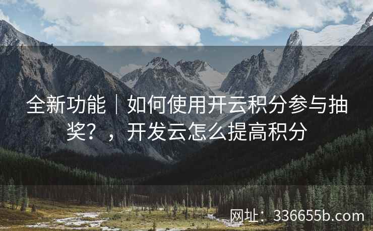 全新功能｜如何使用开云积分参与抽奖？，开发云怎么提高积分