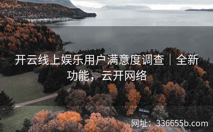 开云线上娱乐用户满意度调查｜全新功能，云开网络