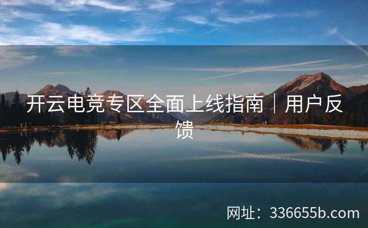 开云电竞专区全面上线指南｜用户反馈