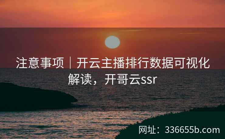 注意事项｜开云主播排行数据可视化解读，开哥云ssr