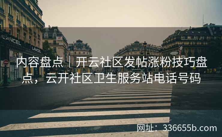 内容盘点｜开云社区发帖涨粉技巧盘点，云开社区卫生服务站电话号码