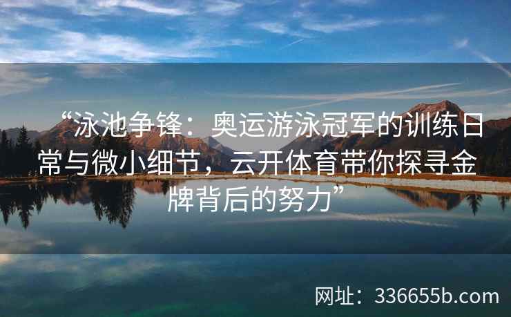 “泳池争锋：奥运游泳冠军的训练日常与微小细节，云开体育带你探寻金牌背后的努力”