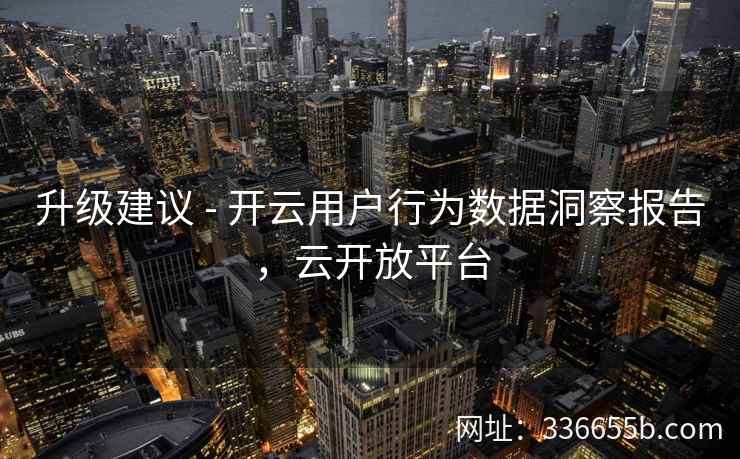 升级建议 - 开云用户行为数据洞察报告，云开放平台