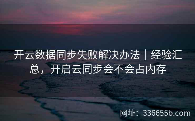 开云数据同步失败解决办法｜经验汇总，开启云同步会不会占内存
