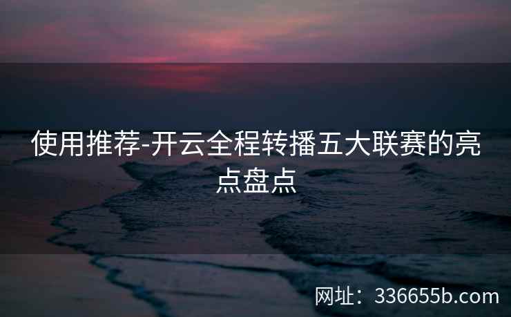 使用推荐-开云全程转播五大联赛的亮点盘点