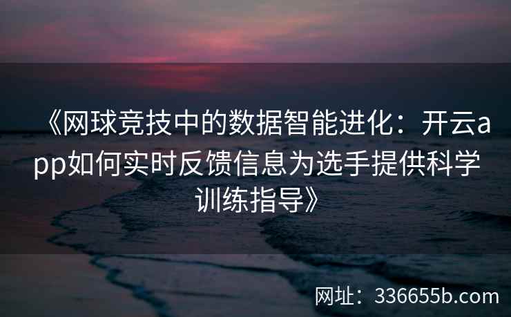 《网球竞技中的数据智能进化:开云app如何实时反馈信息为选手提供科学训练指导》 《网球竞技中的数据智能进化:开云app如何实时反馈信息为选手提供科学训练指导》