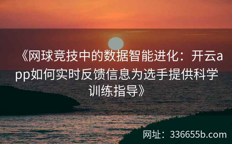 《网球竞技中的数据智能进化:开云app如何实时反馈信息为选手提供科学训练指导》 《网球竞技中的数据智能进化:开云app如何实时反馈信息为选手提供科学训练指导》