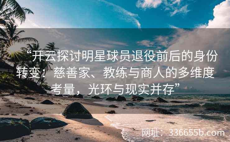 “开云探讨明星球员退役前后的身份转变：慈善家、教练与商人的多维度考量，光环与现实并存”