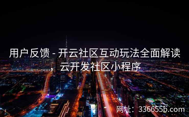 用户反馈 - 开云社区互动玩法全面解读,云开发社区小程序 用户反馈 - 开云社区互动玩法全面解读,云开发社区小程序