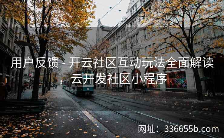 用户反馈 - 开云社区互动玩法全面解读，云开发社区小程序