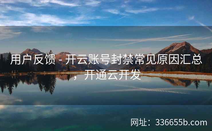 用户反馈 - 开云账号封禁常见原因汇总，开通云开发