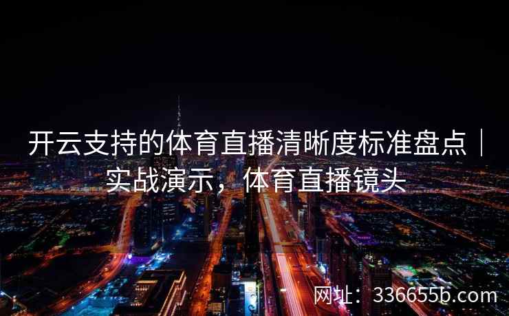 开云支持的体育直播清晰度标准盘点|实战演示,体育直播镜头 开云支持的体育直播清晰度标准盘点|实战演示,体育直播镜头