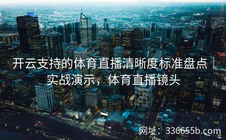 开云支持的体育直播清晰度标准盘点｜实战演示，体育直播镜头