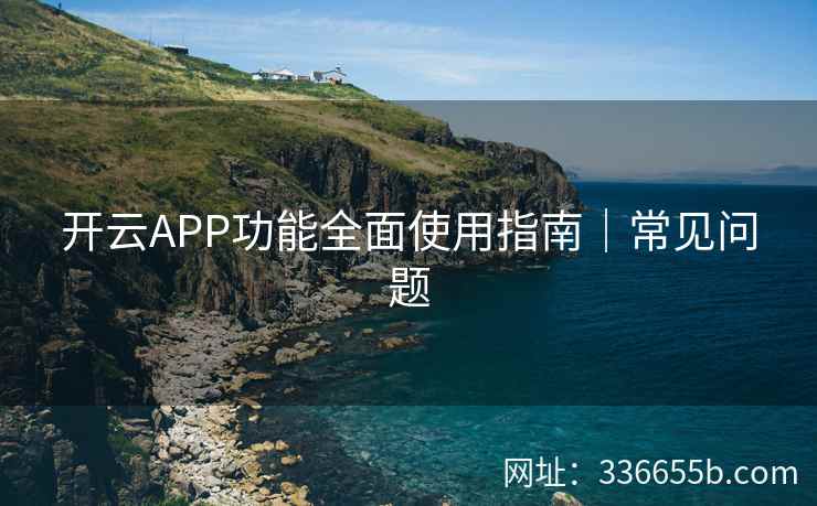 开云APP功能全面使用指南｜常见问题