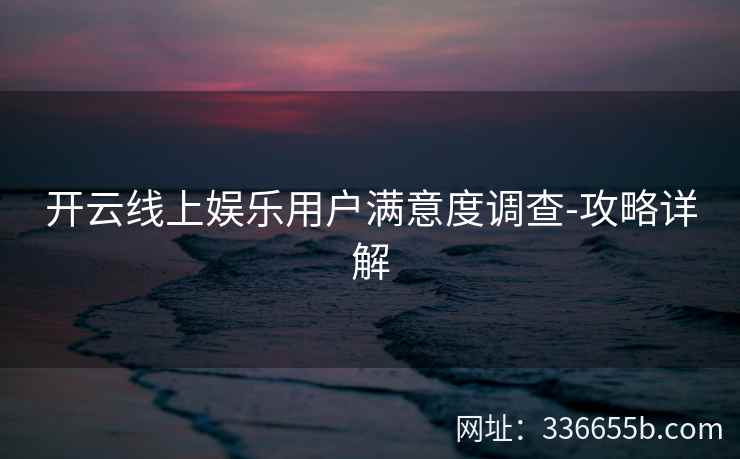 开云线上娱乐用户满意度调查-攻略详解