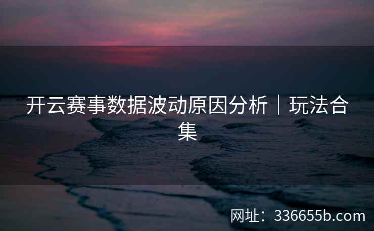 开云赛事数据波动原因分析｜玩法合集