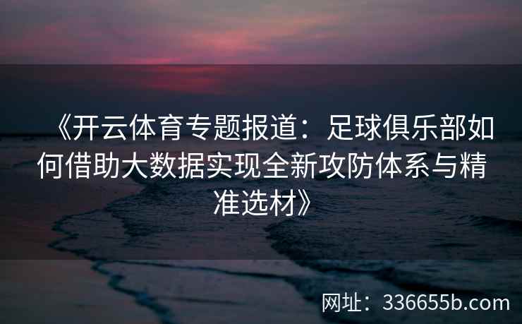 《开云体育专题报道：足球俱乐部如何借助大数据实现全新攻防体系与精准选材》