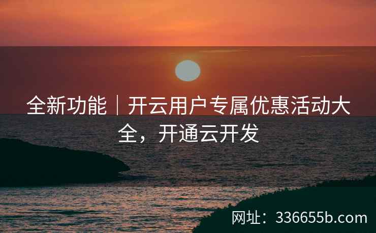 全新功能｜开云用户专属优惠活动大全，开通云开发