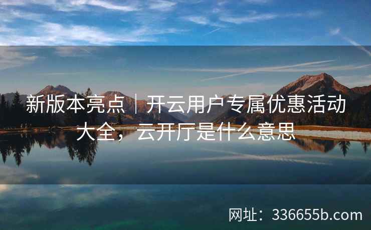 新版本亮点｜开云用户专属优惠活动大全，云开厅是什么意思