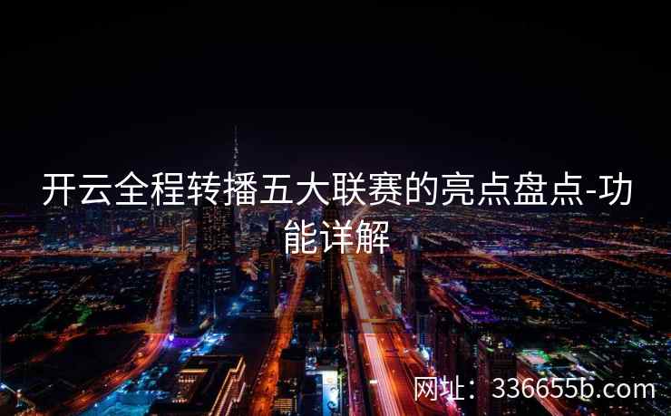 开云全程转播五大联赛的亮点盘点-功能详解