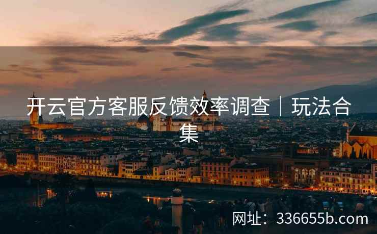 开云官方客服反馈效率调查｜玩法合集